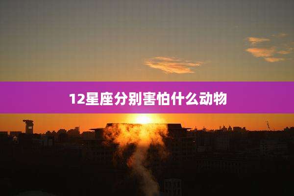 12星座分别害怕什么动物