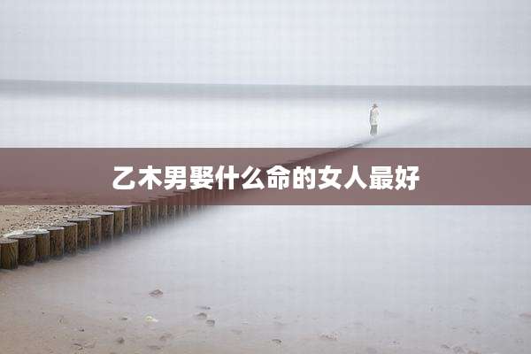 乙木男娶什么命的女人最好