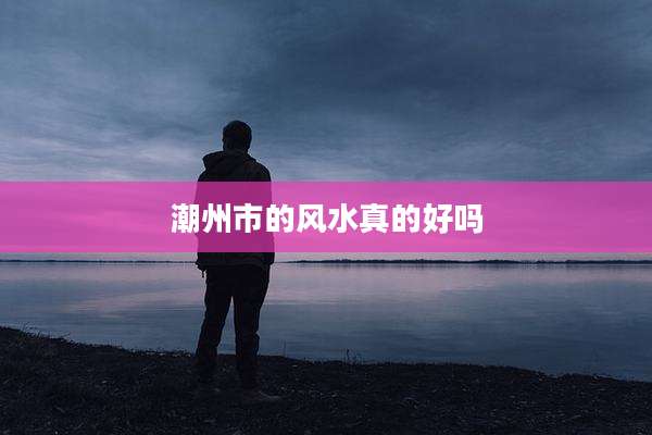 潮州市的风水真的好吗