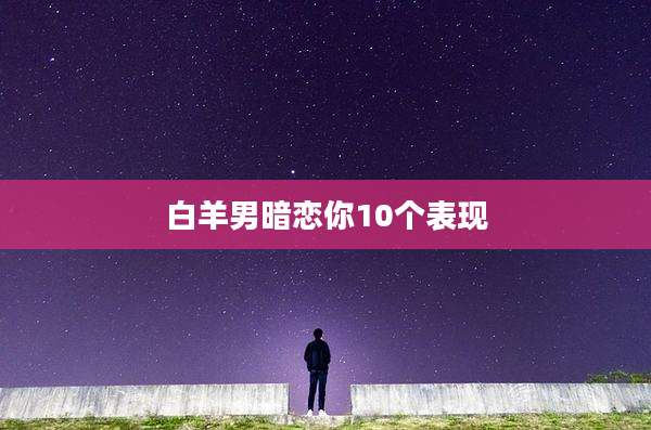 白羊男暗恋你10个表现