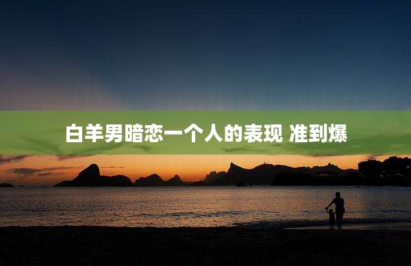 白羊男暗恋一个人的表现 准到爆