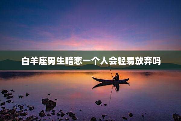 白羊座男生暗恋一个人会轻易放弃吗