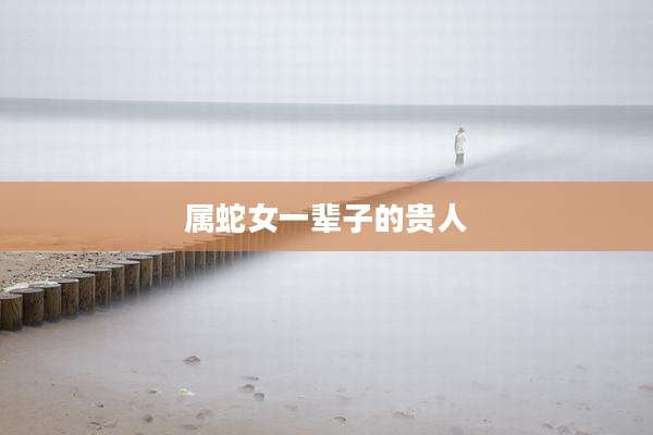 属蛇女一辈子的贵人