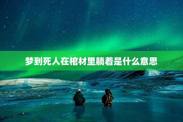 梦到死人在棺材里躺着是什么意思
