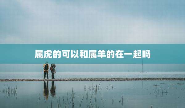 属虎的可以和属羊的在一起吗