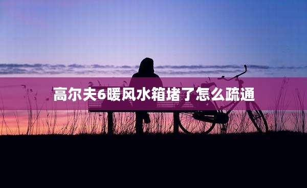 高尔夫6暖风水箱堵了怎么疏通