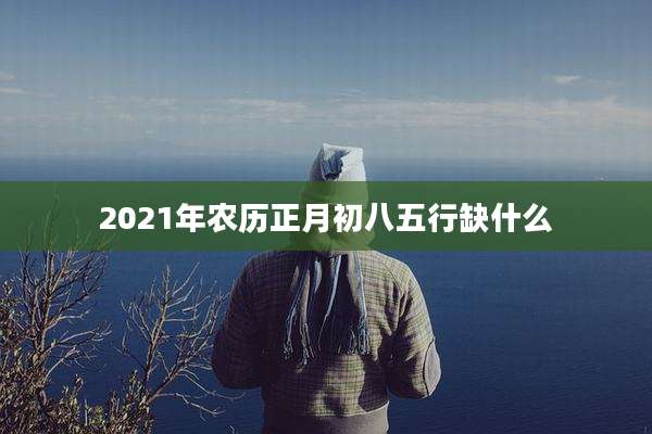 2021年农历正月初八五行缺什么