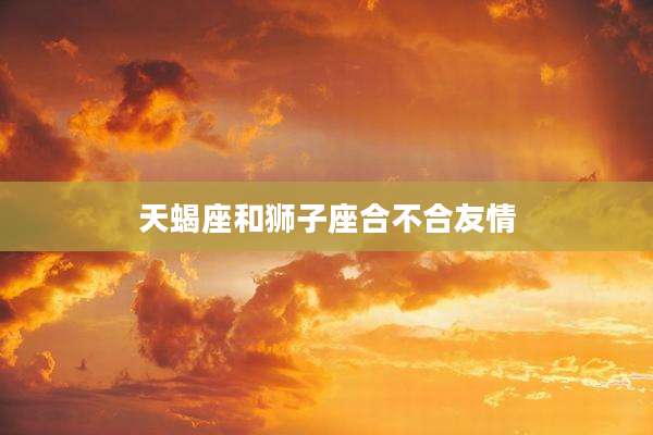 天蝎座和狮子座合不合友情