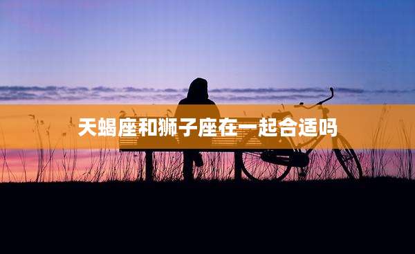 天蝎座和狮子座在一起合适吗