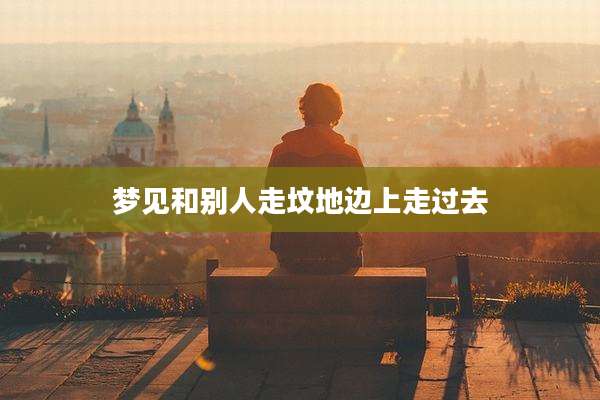 梦见和别人走坟地边上走过去