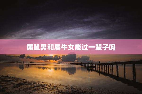 属鼠男和属牛女能过一辈子吗