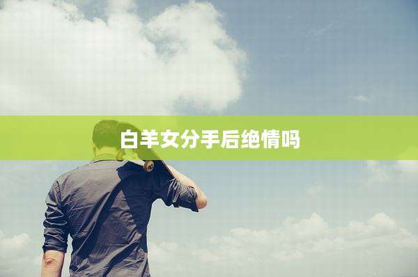 白羊女分手后绝情吗
