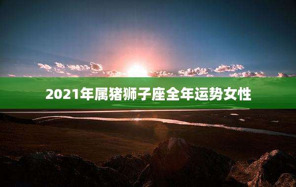 2021年属猪狮子座全年运势女性