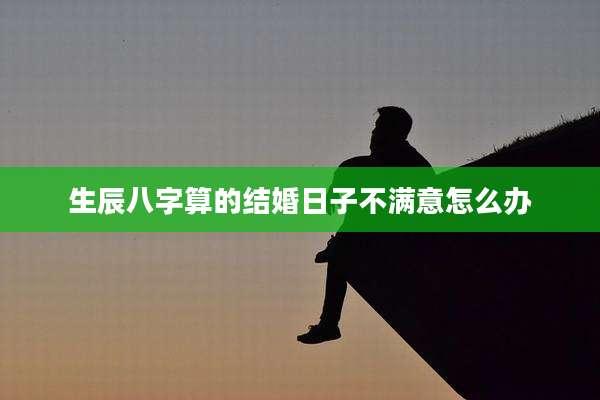 生辰八字算的结婚日子不满意怎么办