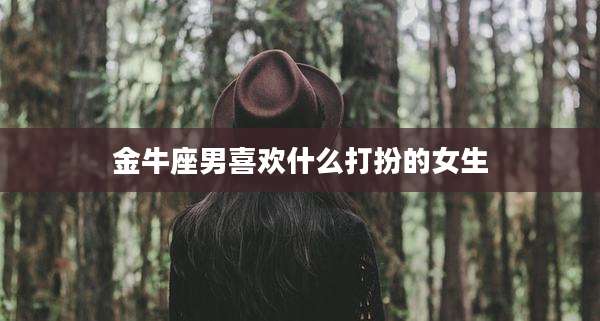 金牛座男喜欢什么打扮的女生