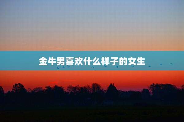 金牛男喜欢什么样子的女生