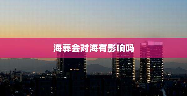 海葬会对海有影响吗