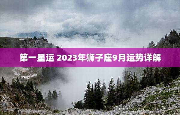 第一星运 2023年狮子座9月运势详解
