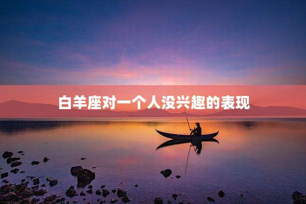 白羊座对一个人没兴趣的表现