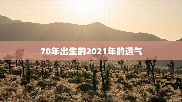 70年出生的2021年的运气