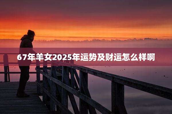 67年羊女2025年运势及财运怎么样啊