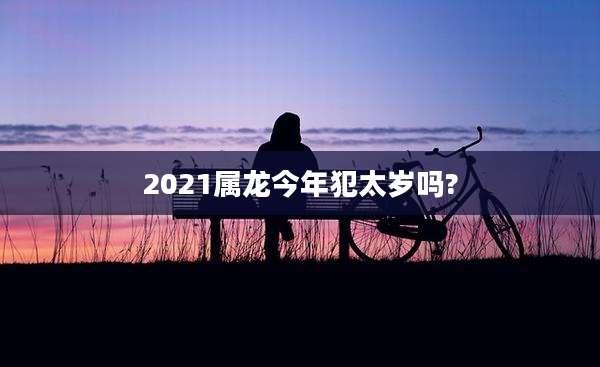 2021属龙今年犯太岁吗?