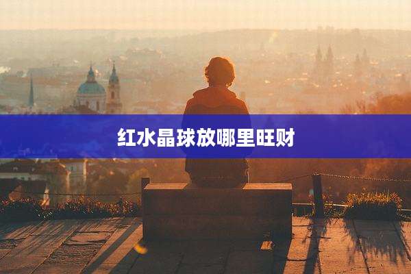 红水晶球放哪里旺财