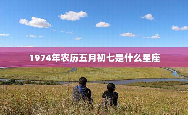 1974年农历五月初七是什么星座