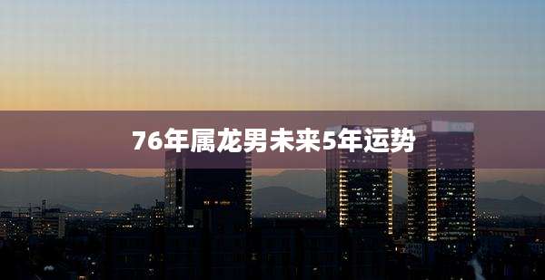 76年属龙男未来5年运势