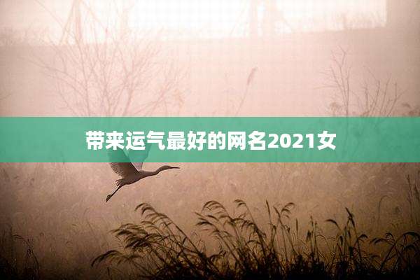 带来运气最好的网名2021女