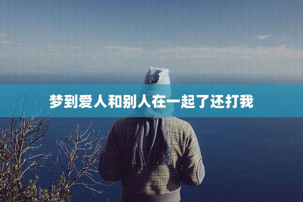 梦到爱人和别人在一起了还打我