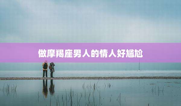 做摩羯座男人的情人好尴尬