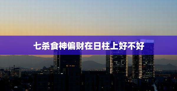 七杀食神偏财在日柱上好不好