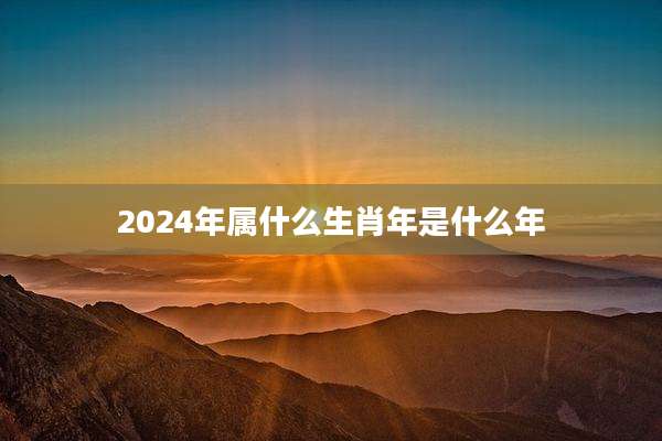 2024年属什么生肖年是什么年