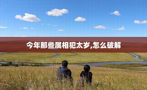 今年那些属相犯太岁,怎么破解