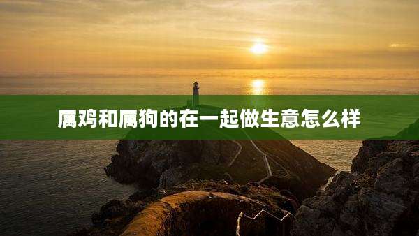 属鸡和属狗的在一起做生意怎么样