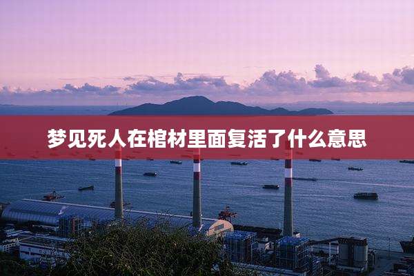 梦见死人在棺材里面复活了什么意思