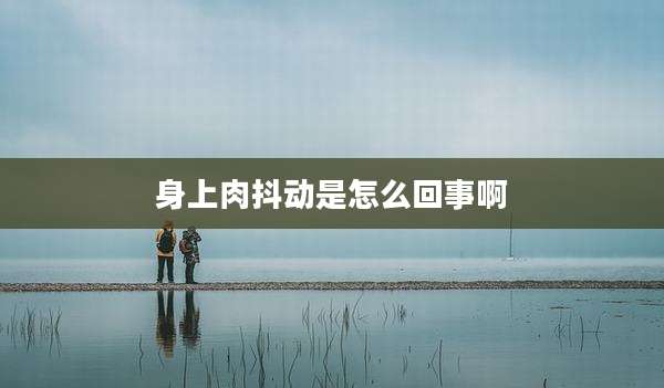 身上肉抖动是怎么回事啊