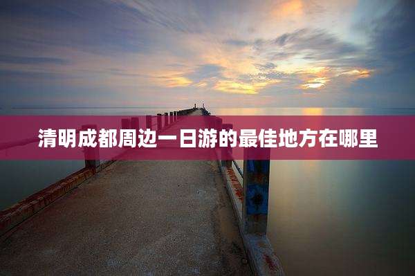 清明成都周边一日游的最佳地方在哪里