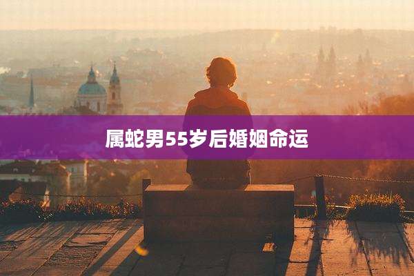 属蛇男55岁后婚姻命运