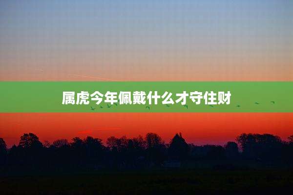 属虎今年佩戴什么才守住财