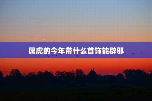 属虎的今年带什么首饰能辟邪