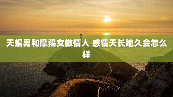 天蝎男和摩羯女做情人 感情天长地久会怎么样