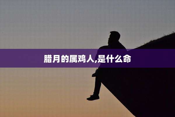 腊月的属鸡人,是什么命