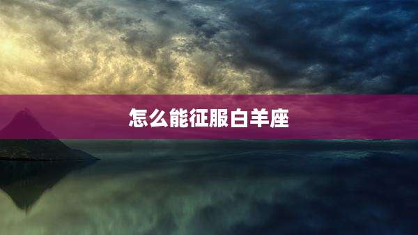 怎么能征服白羊座