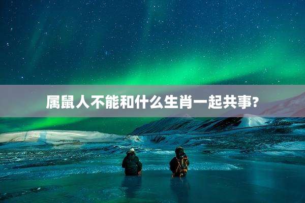 属鼠人不能和什么生肖一起共事?