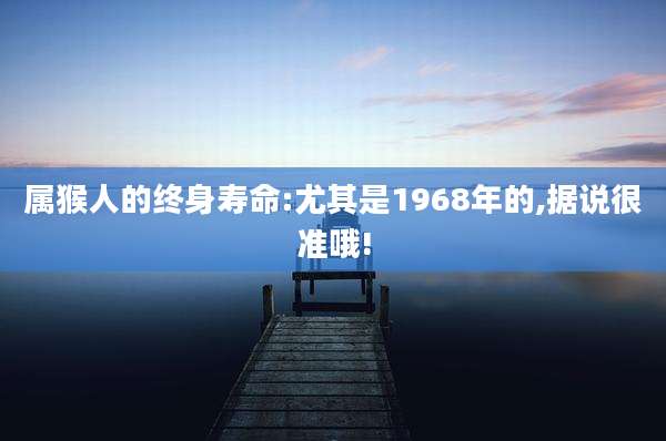 属猴人的终身寿命:尤其是1968年的,据说很准哦!