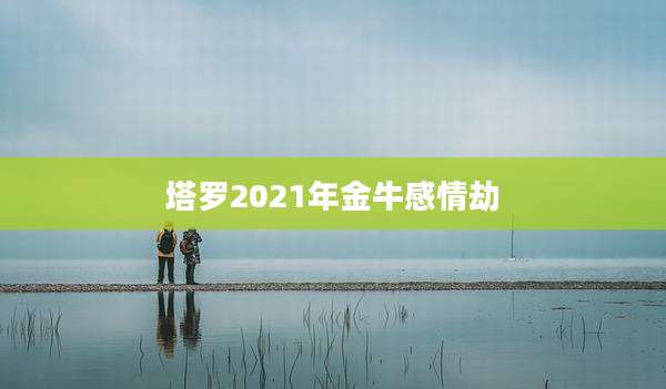 塔罗2021年金牛感情劫