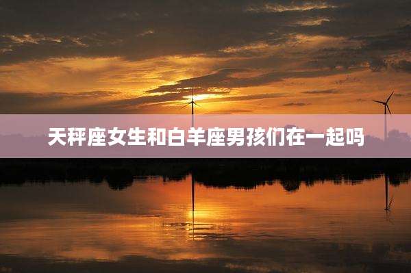 天秤座女生和白羊座男孩们在一起吗