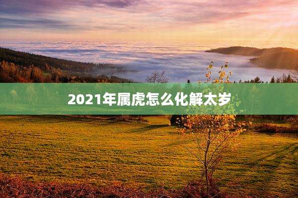 2021年属虎怎么化解太岁